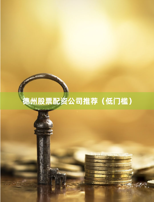 德州股票配资公司推荐（低门槛）