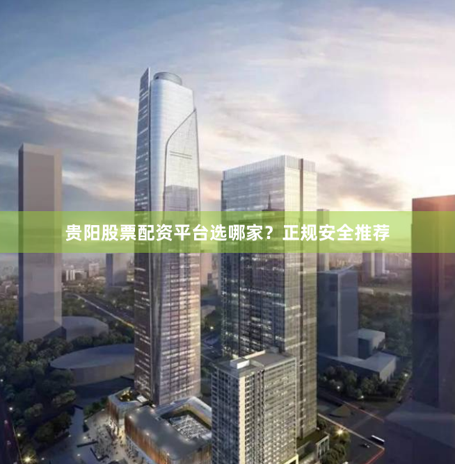 贵阳股票配资平台选哪家？正规安全推荐