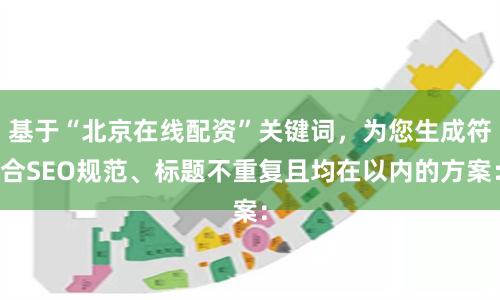 基于“北京在线配资”关键词,为您生成符合SEO规范、标题不重复且均在以内的方案: