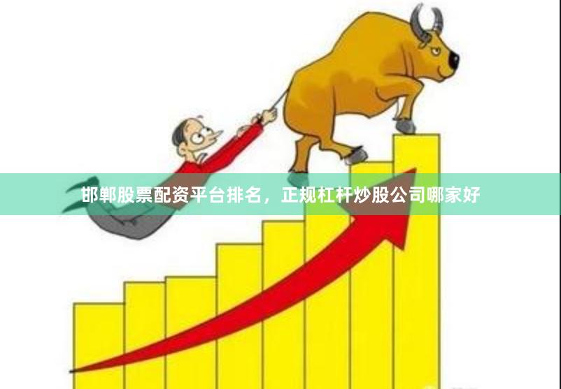 邯郸股票配资平台排名，正规杠杆炒股公司哪家好