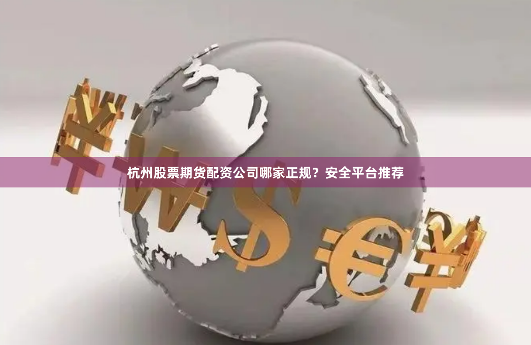 杭州股票期货配资公司哪家正规？安全平台推荐