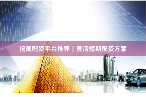 按周配资平台推荐｜灵活短期配资方案