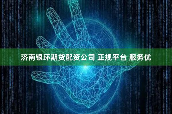 济南银环期货配资公司 正规平台 服务优