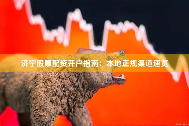 济宁股票配资开户指南：本地正规渠道速览